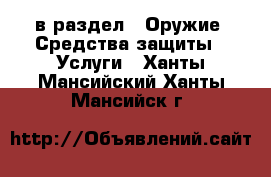  в раздел : Оружие. Средства защиты » Услуги . Ханты-Мансийский,Ханты-Мансийск г.